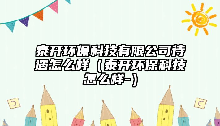 泰開環(huán)?？萍加邢薰敬鲈趺礃樱ㄌ╅_環(huán)保科技怎么樣-）