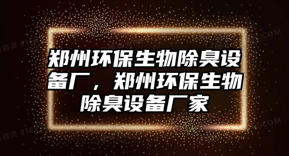 鄭州環(huán)保生物除臭設(shè)備廠，鄭州環(huán)保生物除臭設(shè)備廠家