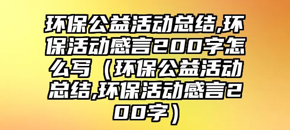 環(huán)保公益活動總結(jié),環(huán)?；顒痈醒?00字怎么寫（環(huán)保公益活動總結(jié),環(huán)?；顒痈醒?00字）