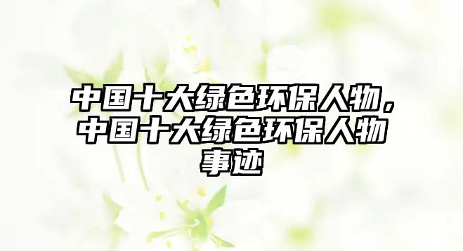 中國十大綠色環(huán)保人物，中國十大綠色環(huán)保人物事跡