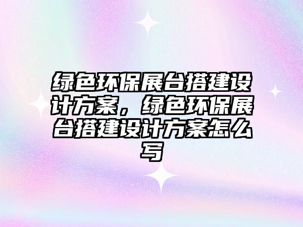 綠色環(huán)保展臺(tái)搭建設(shè)計(jì)方案，綠色環(huán)保展臺(tái)搭建設(shè)計(jì)方案怎么寫