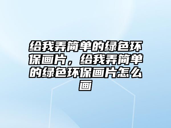 給我弄簡單的綠色環(huán)保畫片，給我弄簡單的綠色環(huán)保畫片怎么畫