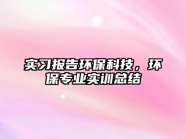 實(shí)習(xí)報(bào)告環(huán)保科技，環(huán)保專業(yè)實(shí)訓(xùn)總結(jié)
