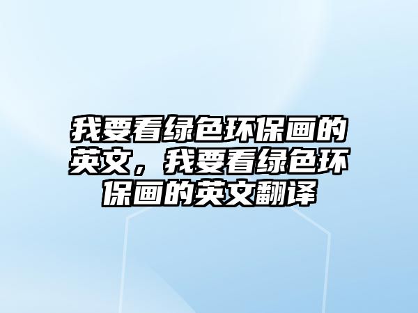 我要看綠色環(huán)保畫的英文，我要看綠色環(huán)保畫的英文翻譯