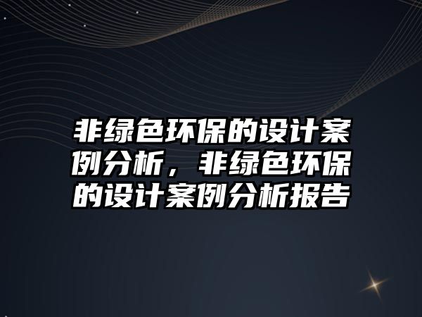 非綠色環(huán)保的設計案例分析，非綠色環(huán)保的設計案例分析報告