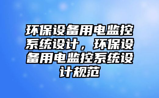 環(huán)保設(shè)備用電監(jiān)控系統(tǒng)設(shè)計(jì)，環(huán)保設(shè)備用電監(jiān)控系統(tǒng)設(shè)計(jì)規(guī)范
