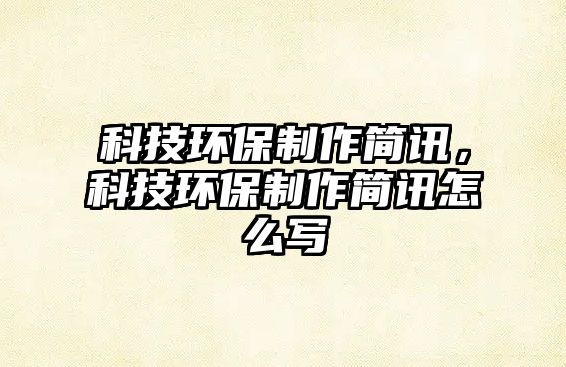 科技環(huán)保制作簡(jiǎn)訊，科技環(huán)保制作簡(jiǎn)訊怎么寫