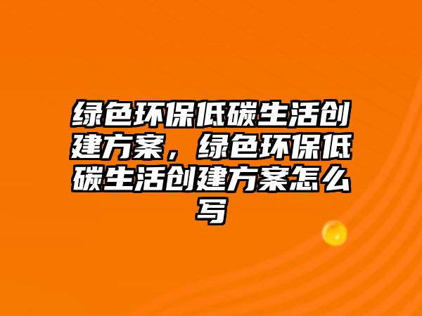 綠色環(huán)保低碳生活創(chuàng)建方案，綠色環(huán)保低碳生活創(chuàng)建方案怎么寫(xiě)