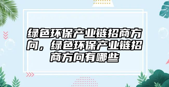 綠色環(huán)保產(chǎn)業(yè)鏈招商方向，綠色環(huán)保產(chǎn)業(yè)鏈招商方向有哪些