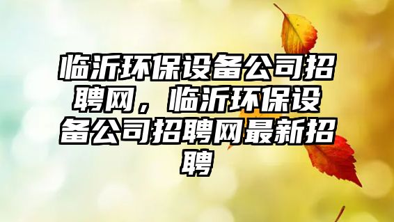 臨沂環(huán)保設(shè)備公司招聘網(wǎng)，臨沂環(huán)保設(shè)備公司招聘網(wǎng)最新招聘