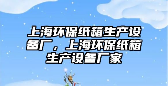 上海環(huán)保紙箱生產(chǎn)設(shè)備廠，上海環(huán)保紙箱生產(chǎn)設(shè)備廠家
