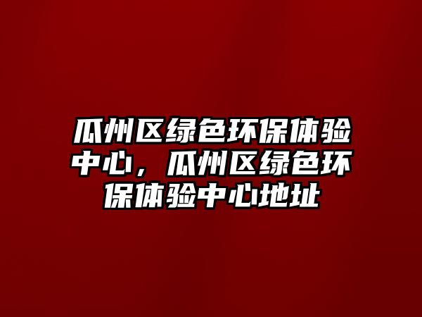 瓜州區(qū)綠色環(huán)保體驗(yàn)中心，瓜州區(qū)綠色環(huán)保體驗(yàn)中心地址