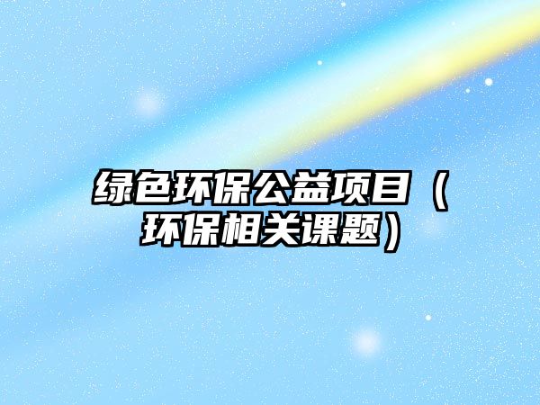 綠色環(huán)保公益項(xiàng)目（環(huán)保相關(guān)課題）