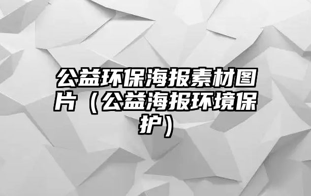 公益環(huán)保海報素材圖片（公益海報環(huán)境保護(hù)）