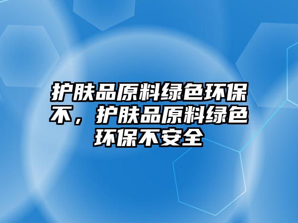 護(hù)膚品原料綠色環(huán)保不，護(hù)膚品原料綠色環(huán)保不安全