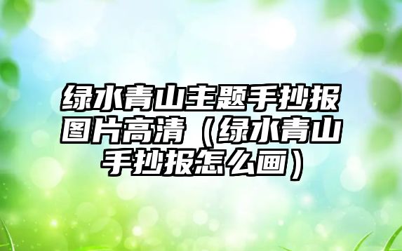 綠水青山主題手抄報圖片高清（綠水青山手抄報怎么畫）