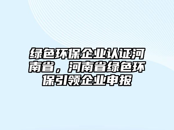綠色環(huán)保企業(yè)認證河南省，河南省綠色環(huán)保引領(lǐng)企業(yè)申報