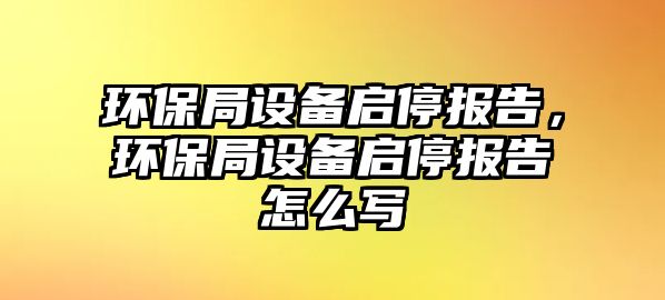 環(huán)保局設(shè)備啟停報(bào)告，環(huán)保局設(shè)備啟停報(bào)告怎么寫