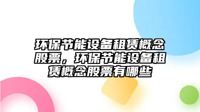 環(huán)保節(jié)能設備租賃概念股票，環(huán)保節(jié)能設備租賃概念股票有哪些