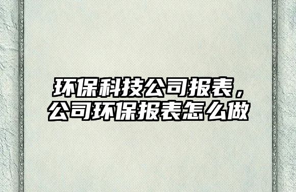 環(huán)?？萍脊緢蟊?，公司環(huán)保報表怎么做