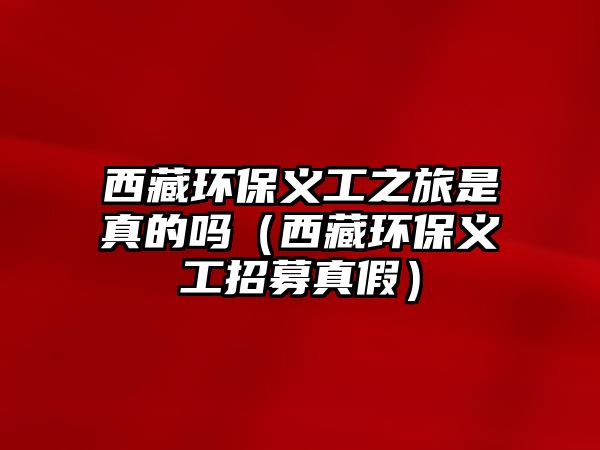 西藏環(huán)保義工之旅是真的嗎（西藏環(huán)保義工招募真假）