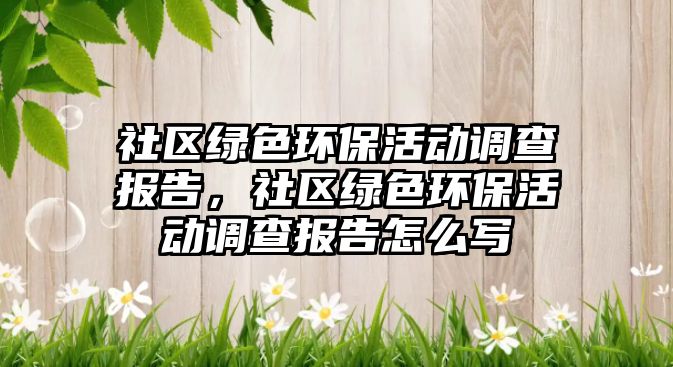 社區(qū)綠色環(huán)保活動調(diào)查報告，社區(qū)綠色環(huán)?；顒诱{(diào)查報告怎么寫