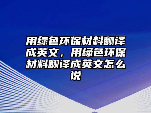 用綠色環(huán)保材料翻譯成英文，用綠色環(huán)保材料翻譯成英文怎么說