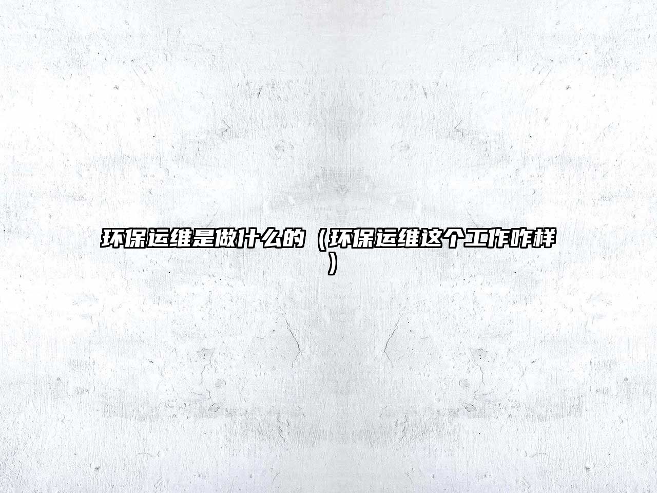 環(huán)保運(yùn)維是做什么的（環(huán)保運(yùn)維這個(gè)工作咋樣）