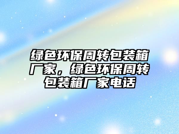 綠色環(huán)保周轉(zhuǎn)包裝箱廠家，綠色環(huán)保周轉(zhuǎn)包裝箱廠家電話