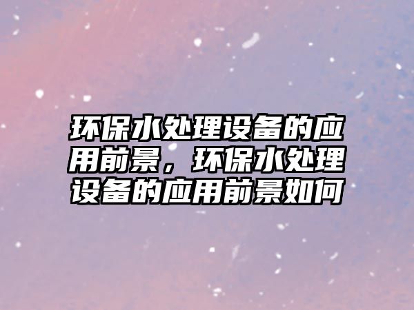 環(huán)保水處理設備的應用前景，環(huán)保水處理設備的應用前景如何