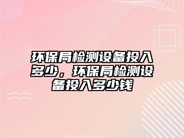 環(huán)保局檢測設(shè)備投入多少，環(huán)保局檢測設(shè)備投入多少錢