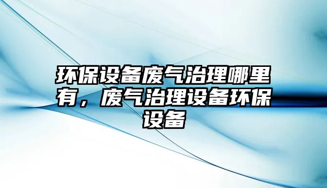 環(huán)保設(shè)備廢氣治理哪里有，廢氣治理設(shè)備環(huán)保設(shè)備