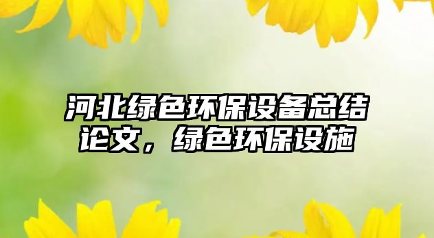 河北綠色環(huán)保設(shè)備總結(jié)論文，綠色環(huán)保設(shè)施