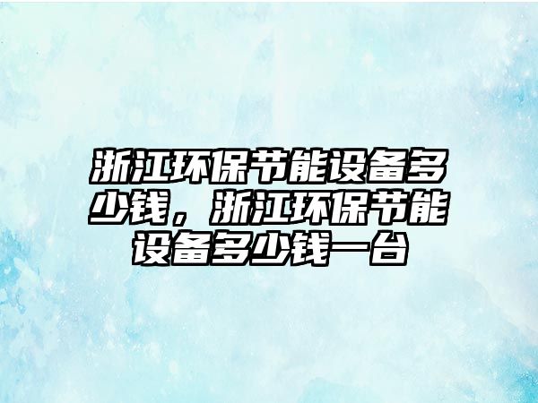 浙江環(huán)保節(jié)能設(shè)備多少錢，浙江環(huán)保節(jié)能設(shè)備多少錢一臺(tái)