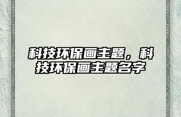 科技環(huán)保畫主題，科技環(huán)保畫主題名字
