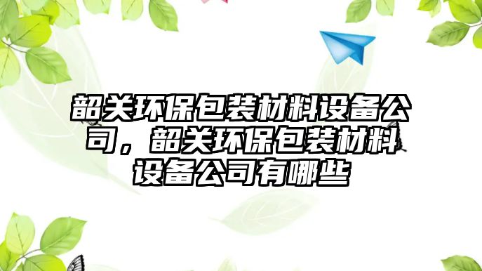 韶關(guān)環(huán)保包裝材料設(shè)備公司，韶關(guān)環(huán)保包裝材料設(shè)備公司有哪些