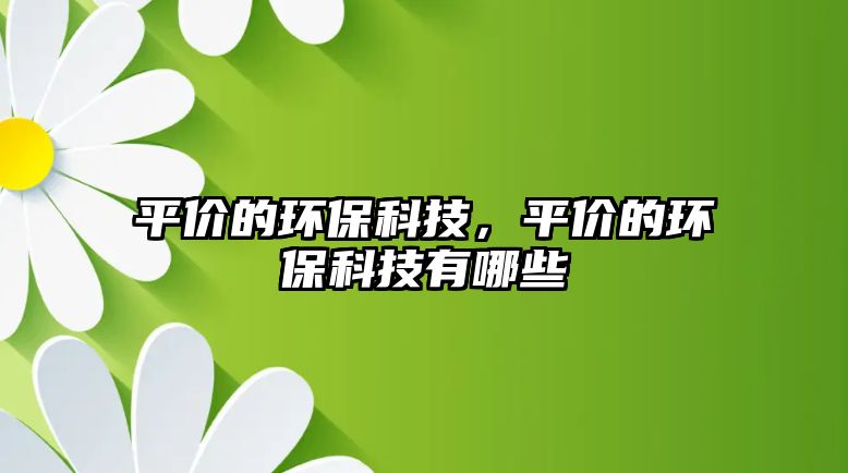 平價(jià)的環(huán)?？萍?，平價(jià)的環(huán)保科技有哪些