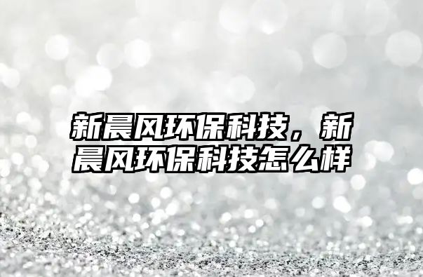 新晨風(fēng)環(huán)?？萍迹鲁匡L(fēng)環(huán)?？萍荚趺礃? class=