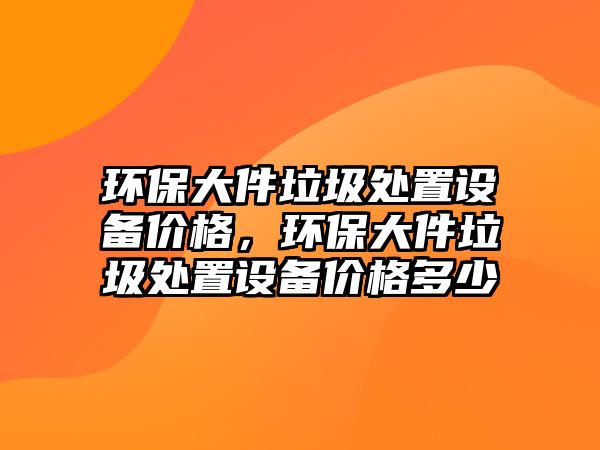 環(huán)保大件垃圾處置設(shè)備價(jià)格，環(huán)保大件垃圾處置設(shè)備價(jià)格多少