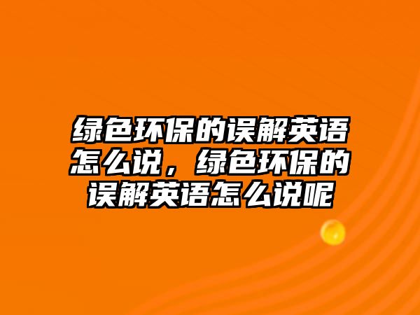 綠色環(huán)保的誤解英語怎么說，綠色環(huán)保的誤解英語怎么說呢