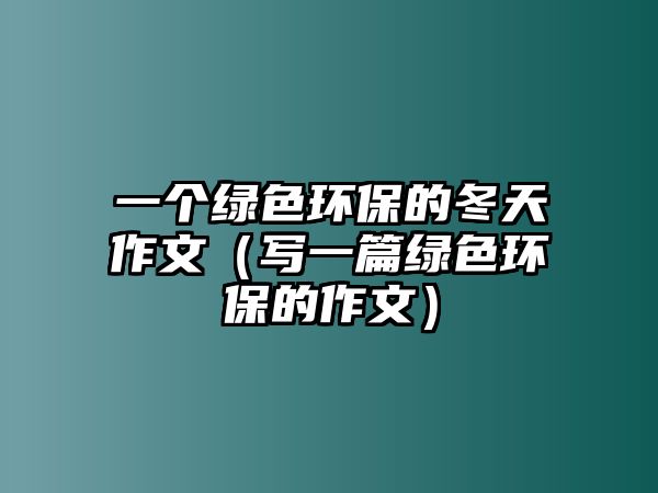 一個(gè)綠色環(huán)保的冬天作文（寫(xiě)一篇綠色環(huán)保的作文）