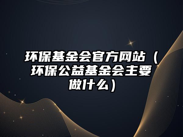 環(huán)?；饡?huì)官方網(wǎng)站（環(huán)保公益基金會(huì)主要做什么）
