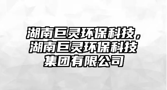 湖南巨靈環(huán)保科技，湖南巨靈環(huán)保科技集團(tuán)有限公司