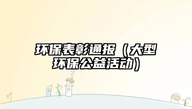 環(huán)保表彰通報（大型環(huán)保公益活動）