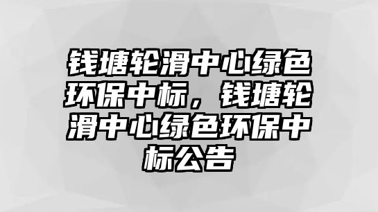 錢塘輪滑中心綠色環(huán)保中標，錢塘輪滑中心綠色環(huán)保中標公告