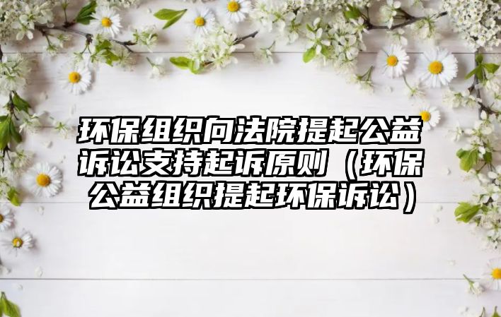 環(huán)保組織向法院提起公益訴訟支持起訴原則（環(huán)保公益組織提起環(huán)保訴訟）