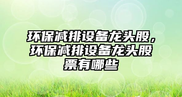 環(huán)保減排設(shè)備龍頭股，環(huán)保減排設(shè)備龍頭股票有哪些