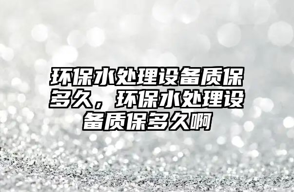 環(huán)保水處理設(shè)備質(zhì)保多久，環(huán)保水處理設(shè)備質(zhì)保多久啊