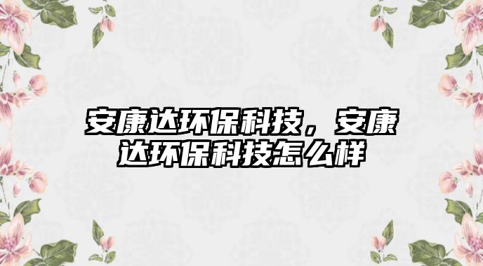 安康達(dá)環(huán)?？萍?，安康達(dá)環(huán)?？萍荚趺礃? class=