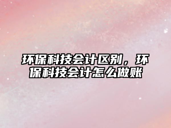環(huán)?？萍紩媴^(qū)別，環(huán)保科技會計怎么做賬